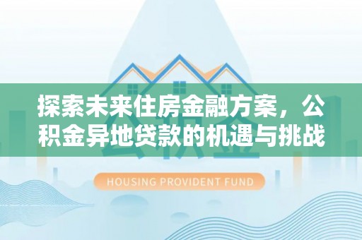 龙井探索未来住房金融方案，公积金异地贷款的机遇与挑战