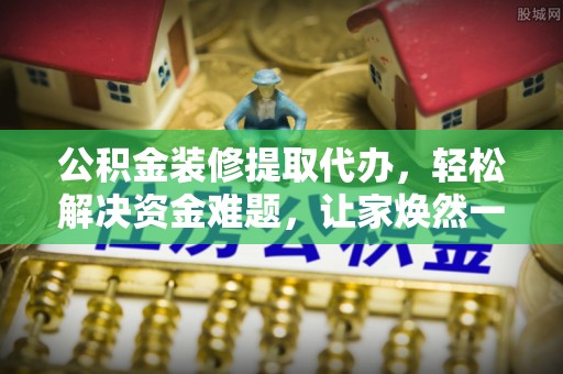 龙井公积金装修提取代办，轻松解决资金难题，让家焕然一新