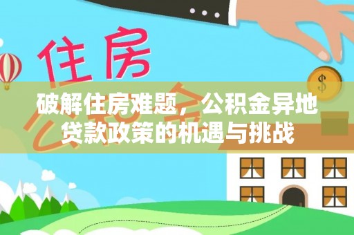 龙井破解住房难题，公积金异地贷款政策的机遇与挑战