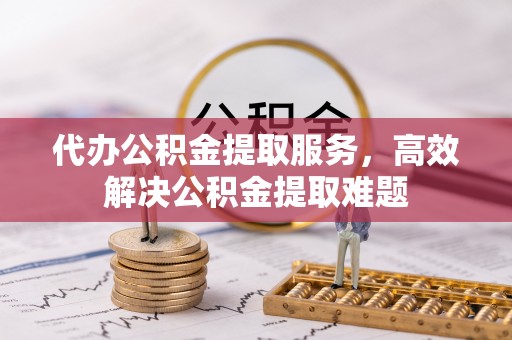 龙井代办公积金提取服务，高效解决公积金提取难题