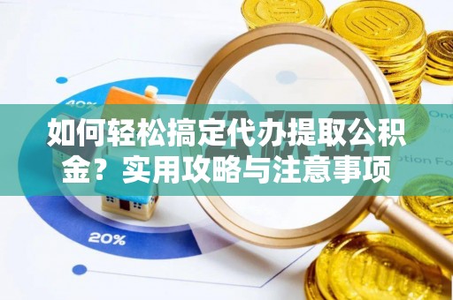 龙井如何轻松搞定代办提取公积金？实用攻略与注意事项