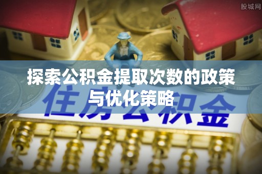 龙井探索公积金提取次数的政策与优化策略