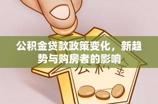 龙井公积金贷款政策变化，新趋势与购房者的影响