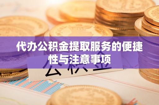 龙井代办公积金提取服务的便捷性与注意事项