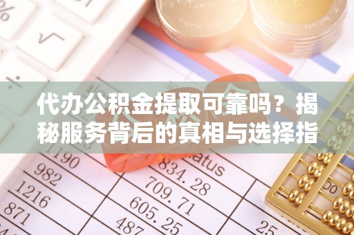 龙井代办公积金提取可靠吗？揭秘服务背后的真相与选择指南