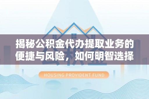 龙井揭秘公积金代办提取业务的便捷与风险，如何明智选择？