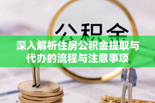 龙井深入解析住房公积金提取与代办的流程与注意事项