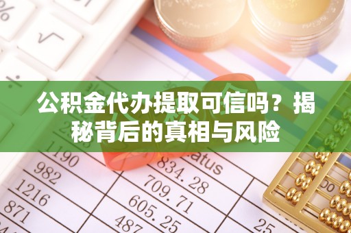 龙井公积金代办提取可信吗？揭秘背后的真相与风险