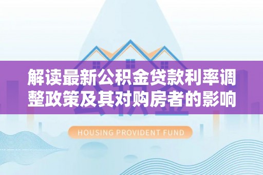 龙井解读最新公积金贷款利率调整政策及其对购房者的影响