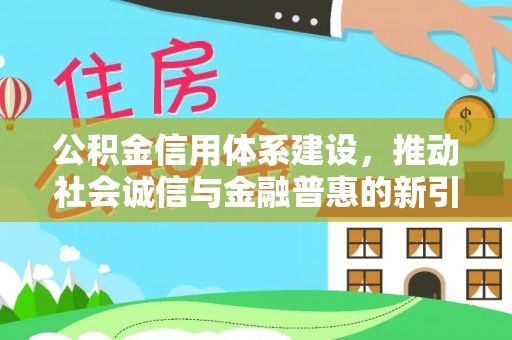 龙井公积金信用体系建设，推动社会诚信与金融普惠的新引擎