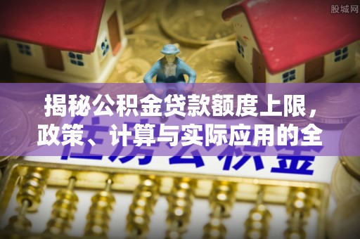 龙井揭秘公积金贷款额度上限，政策、计算与实际应用的全面解析