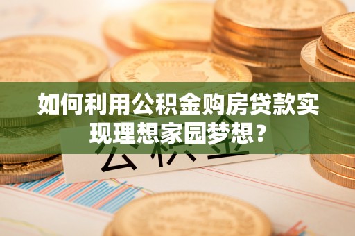 龙井如何利用公积金购房贷款实现理想家园梦想？