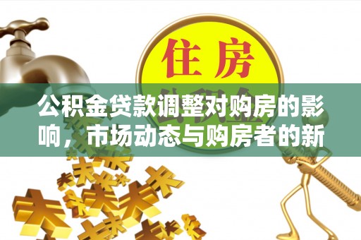 龙井公积金贷款调整对购房的影响，市场动态与购房者的新选择