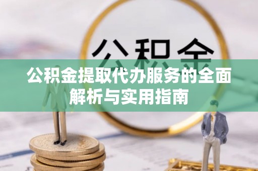 龙井公积金提取代办服务的全面解析与实用指南