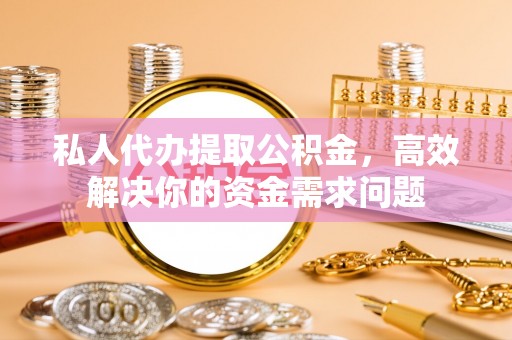 龙井私人代办提取公积金，高效解决你的资金需求问题