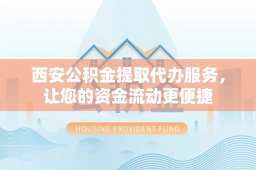 龙井西安公积金提取代办服务，让您的资金流动更便捷