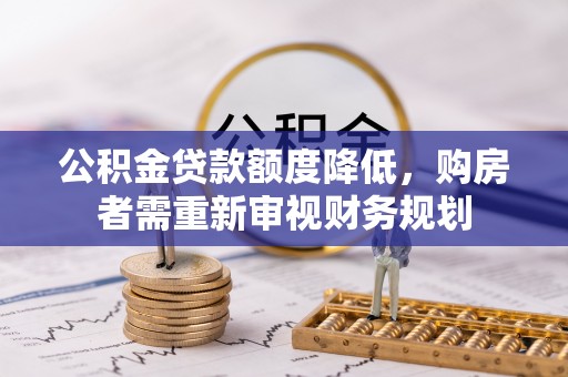 龙井公积金贷款额度降低，购房者需重新审视财务规划