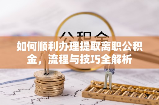 龙井如何顺利办理提取离职公积金，流程与技巧全解析