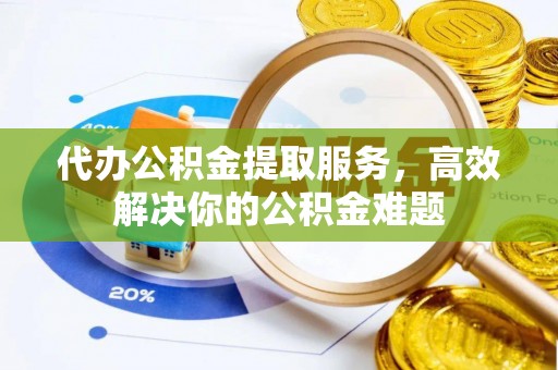 龙井代办公积金提取服务，高效解决你的公积金难题