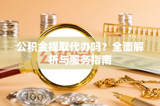 龙井公积金提取代办吗？全面解析与服务指南