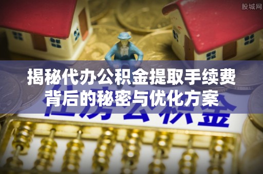 龙井揭秘代办公积金提取手续费背后的秘密与优化方案