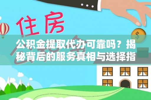 龙井公积金提取代办可靠吗？揭秘背后的服务真相与选择指南