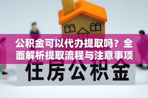 龙井公积金可以代办提取吗？全面解析提取流程与注意事项