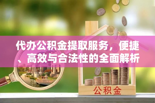 龙井代办公积金提取服务，便捷、高效与合法性的全面解析