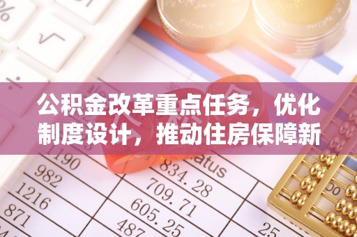 龙井公积金改革重点任务，优化制度设计，推动住房保障新发展