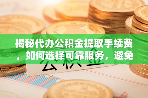 龙井揭秘代办公积金提取手续费，如何选择可靠服务，避免隐形陷阱