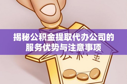 龙井揭秘公积金提取代办公司的服务优势与注意事项