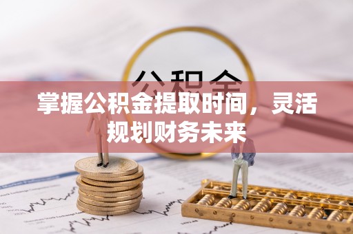 龙井掌握公积金提取时间，灵活规划财务未来