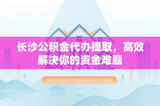 龙井长沙公积金代办提取，高效解决你的资金难题