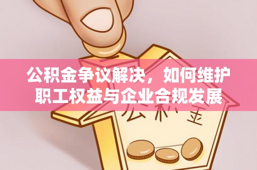 龙井公积金争议解决，如何维护职工权益与企业合规发展