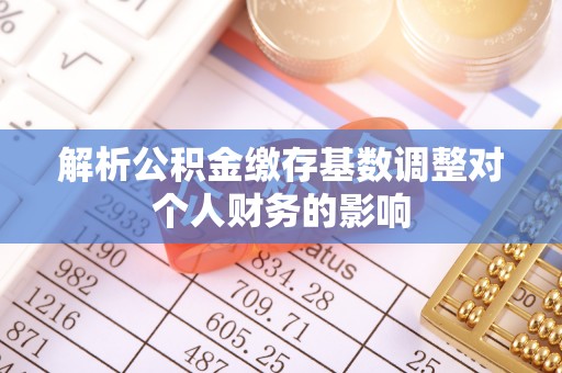 龙井解析公积金缴存基数调整对个人财务的影响