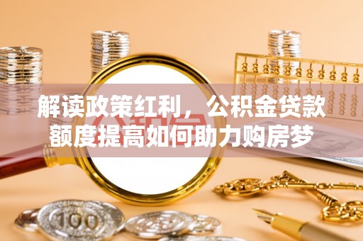 龙井解读政策红利，公积金贷款额度提高如何助力购房梦