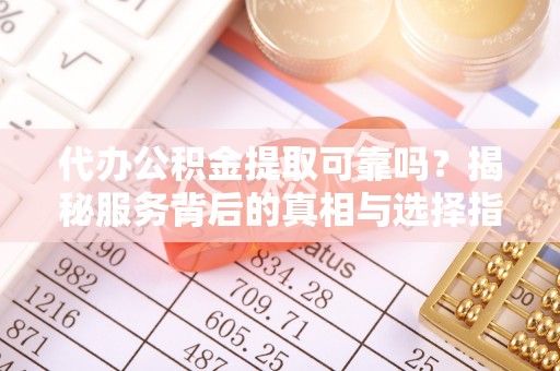 龙井代办公积金提取可靠吗？揭秘服务背后的真相与选择指南