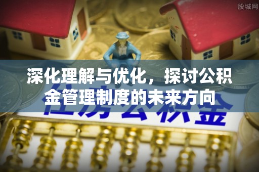 龙井深化理解与优化，探讨公积金管理制度的未来方向