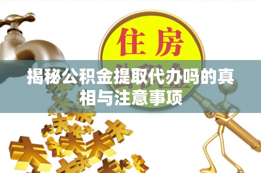 龙井揭秘公积金提取代办吗的真相与注意事项