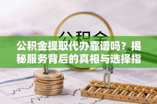 龙井公积金提取代办靠谱吗？揭秘服务背后的真相与选择指南