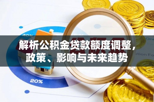 龙井解析公积金贷款额度调整，政策、影响与未来趋势