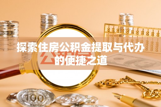 龙井探索住房公积金提取与代办的便捷之道