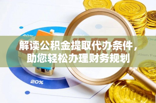 龙井解读公积金提取代办条件，助您轻松办理财务规划
