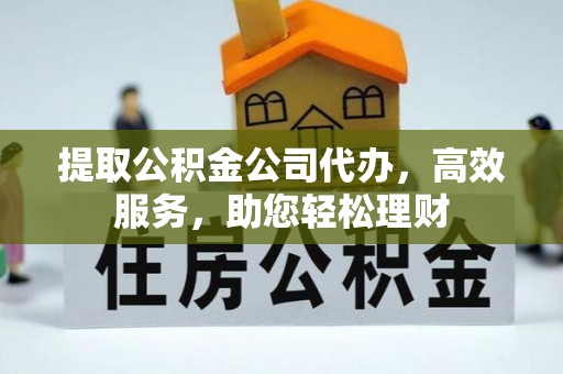 龙井提取公积金公司代办，高效服务，助您轻松理财