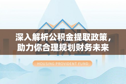 龙井深入解析公积金提取政策，助力你合理规划财务未来