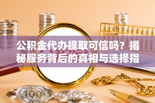 龙井公积金代办提取可信吗？揭秘服务背后的真相与选择指南