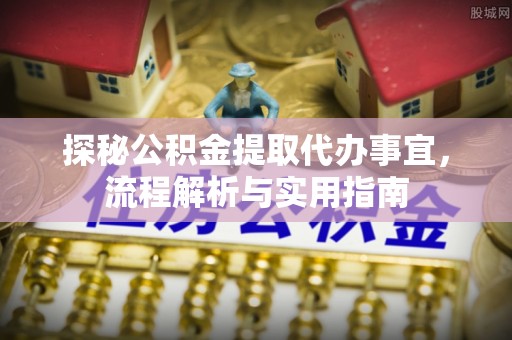 龙井探秘公积金提取代办事宜，流程解析与实用指南