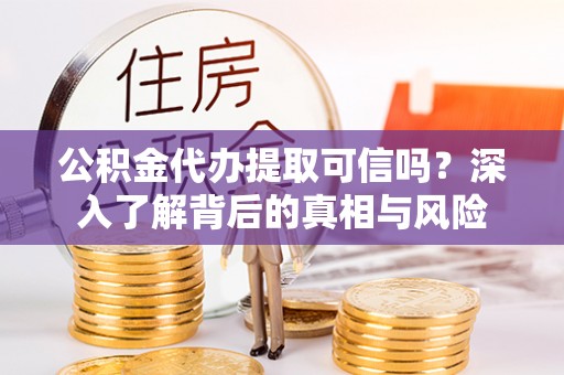 龙井公积金代办提取可信吗？深入了解背后的真相与风险