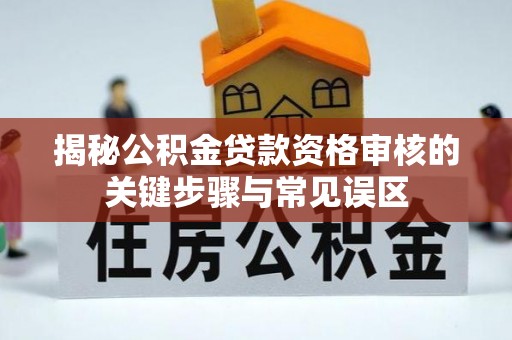 龙井揭秘公积金贷款资格审核的关键步骤与常见误区