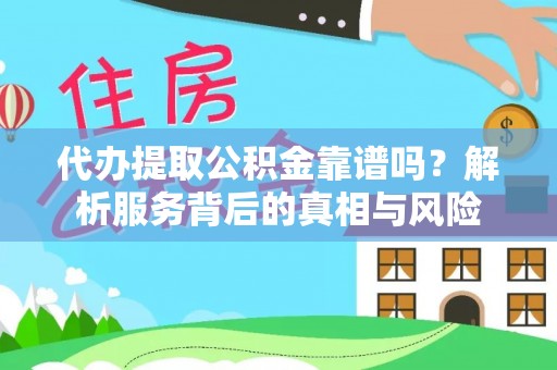 龙井代办提取公积金靠谱吗？解析服务背后的真相与风险
